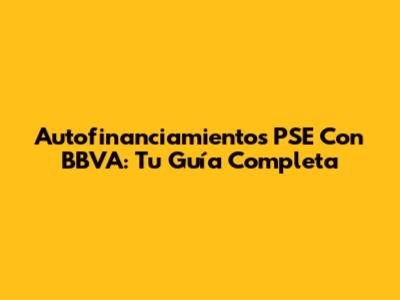 Autofinanciamientos PSE Con BBVA: Tu Guía Completa