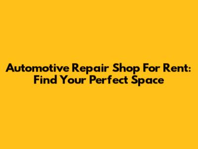 Automotive Repair Shop For Rent: Find Your Perfect Space