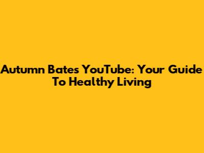 Autumn Bates YouTube: Your Guide To Healthy Living