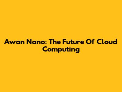 Awan Nano: The Future Of Cloud Computing