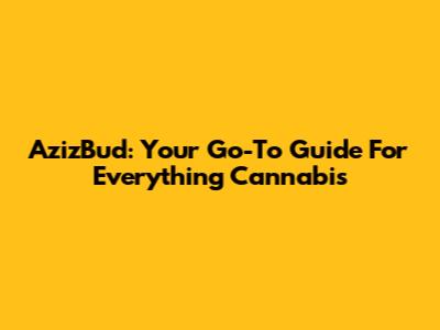 AzizBud: Your Go-To Guide For Everything Cannabis