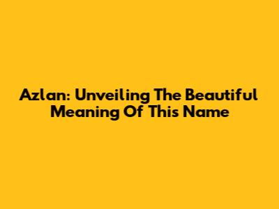 Azlan: Unveiling The Beautiful Meaning Of This Name