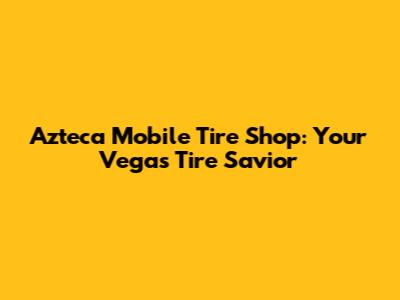 Azteca Mobile Tire Shop: Your Vegas Tire Savior