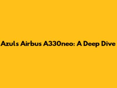 Azul's Airbus A330neo: A Deep Dive