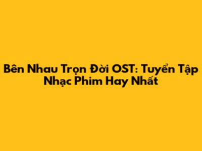 Bên Nhau Trọn Đời OST: Tuyển Tập Nhạc Phim Hay Nhất