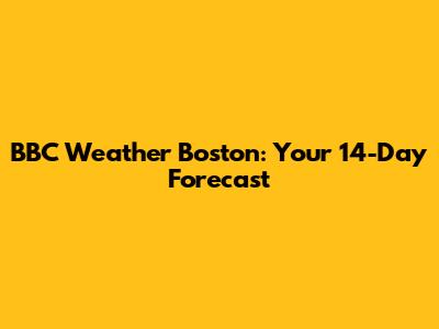 BBC Weather Boston: Your 14-Day Forecast
