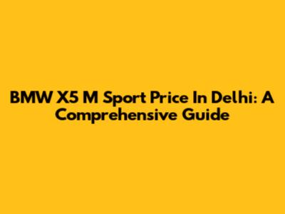 BMW X5 M Sport Price In Delhi: A Comprehensive Guide