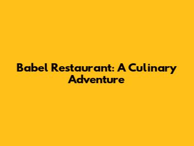 Babel Restaurant: A Culinary Adventure