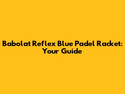 Babolat Reflex Blue Padel Racket: Your Guide