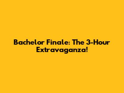 Bachelor Finale: The 3-Hour Extravaganza!