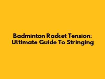 Badminton Racket Tension: Ultimate Guide To Stringing