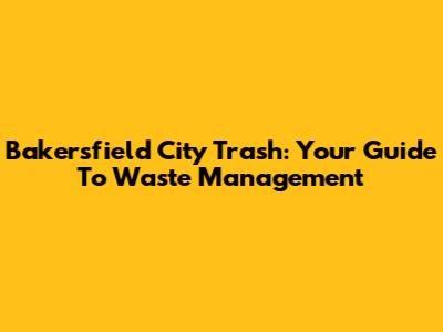 Bakersfield City Trash: Your Guide To Waste Management