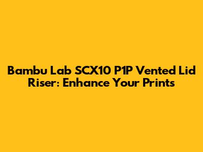 Bambu Lab SCX10 P1P Vented Lid Riser: Enhance Your Prints