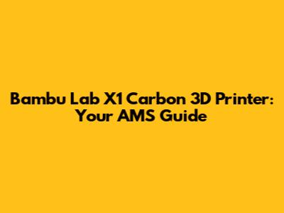 Bambu Lab X1 Carbon 3D Printer: Your AMS Guide