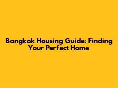 Bangkok Housing Guide: Finding Your Perfect Home