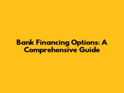 Bank Financing Options: A Comprehensive Guide