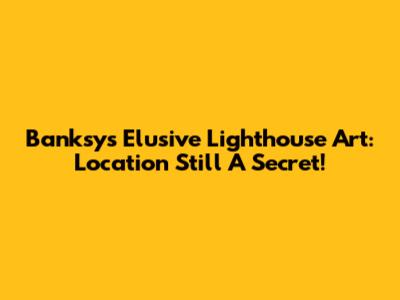 Banksy's Elusive Lighthouse Art: Location Still A Secret!