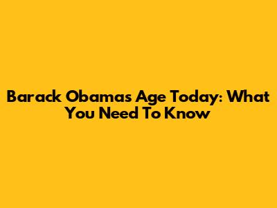 Barack Obama's Age Today: What You Need To Know