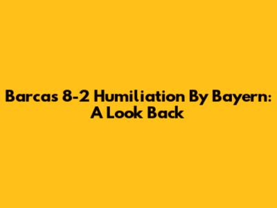 Barca's 8-2 Humiliation By Bayern: A Look Back