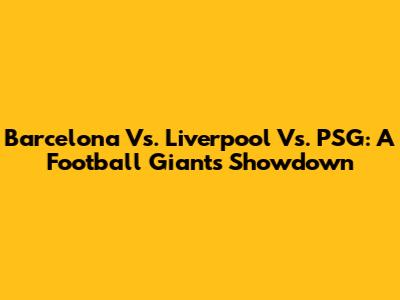 Barcelona Vs. Liverpool Vs. PSG: A Football Giants Showdown