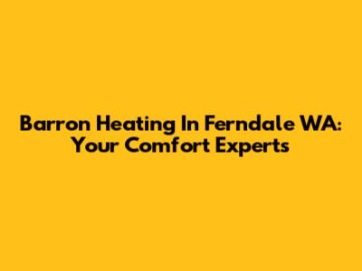 Barron Heating In Ferndale WA: Your Comfort Experts