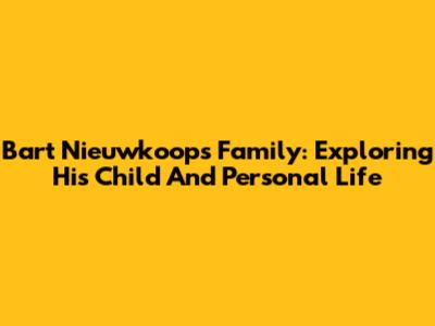 Bart Nieuwkoop's Family: Exploring His Child And Personal Life