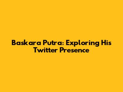 Baskara Putra: Exploring His Twitter Presence