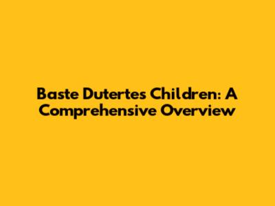 Baste Duterte's Children: A Comprehensive Overview