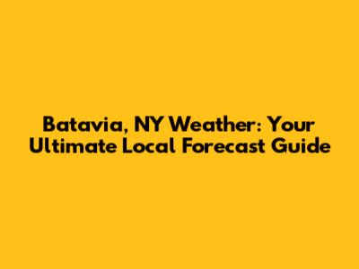 Batavia, NY Weather: Your Ultimate Local Forecast Guide