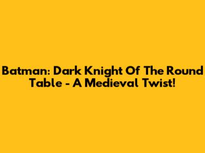 Batman: Dark Knight Of The Round Table - A Medieval Twist!