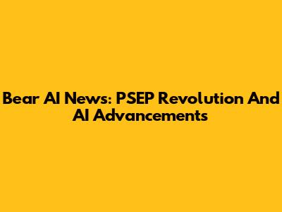 Bear AI News: PSEP Revolution And AI Advancements