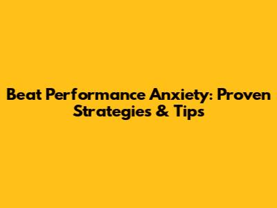 Beat Performance Anxiety: Proven Strategies & Tips
