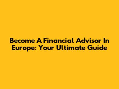 Become A Financial Advisor In Europe: Your Ultimate Guide