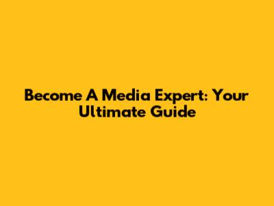 Become A Media Expert: Your Ultimate Guide
