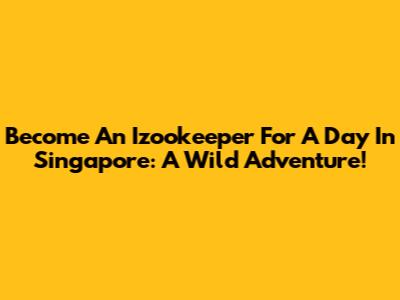 Become An Izookeeper For A Day In Singapore: A Wild Adventure!
