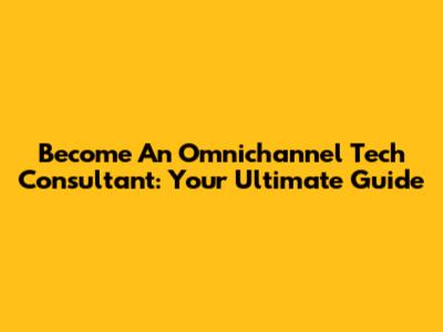 Become An Omnichannel Tech Consultant: Your Ultimate Guide