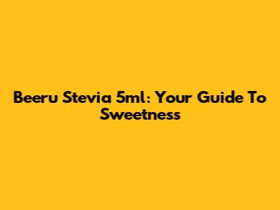 Beeru Stevia 5ml: Your Guide To Sweetness