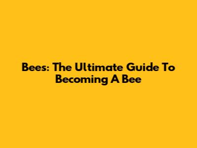 Bees: The Ultimate Guide To Becoming A Bee