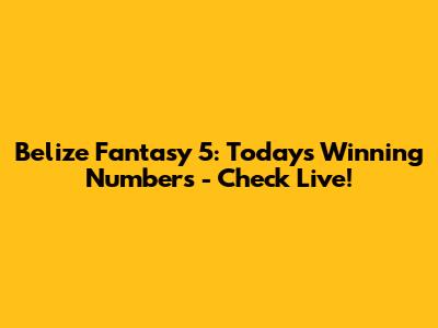 Belize Fantasy 5: Today's Winning Numbers - Check Live!