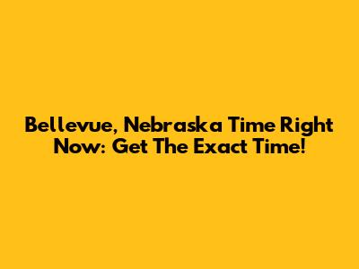 Bellevue, Nebraska Time Right Now: Get The Exact Time!