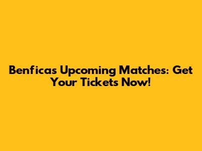 Benfica's Upcoming Matches: Get Your Tickets Now!