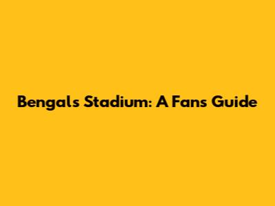 Bengals Stadium: A Fan's Guide