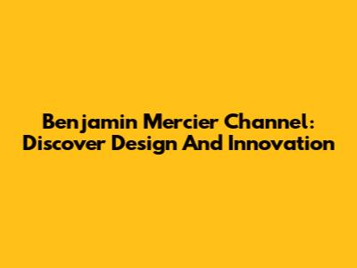 Benjamin Mercier Channel: Discover Design And Innovation