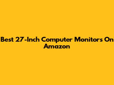 Best 27-Inch Computer Monitors On Amazon