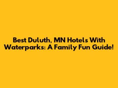 Best Duluth, MN Hotels With Waterparks: A Family Fun Guide!