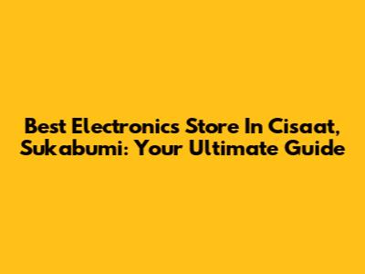 Best Electronics Store In Cisaat, Sukabumi: Your Ultimate Guide