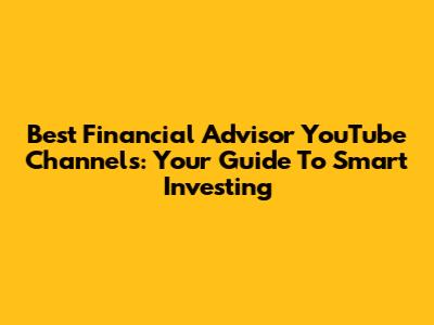 Best Financial Advisor YouTube Channels: Your Guide To Smart Investing