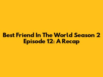 Best Friend In The World Season 2 Episode 12: A Recap