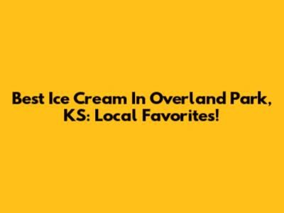 Best Ice Cream In Overland Park, KS: Local Favorites!