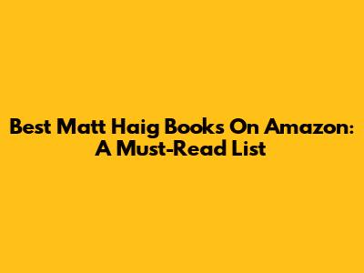 Best Matt Haig Books On Amazon: A Must-Read List